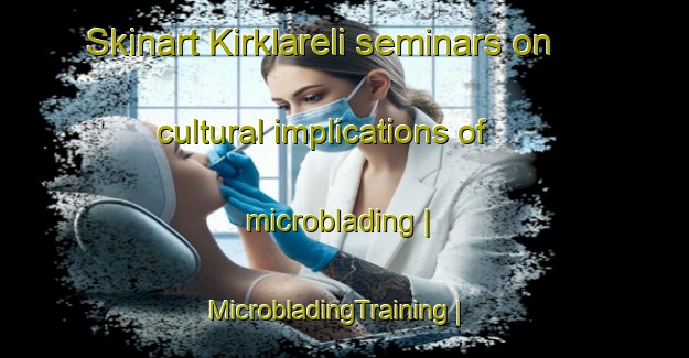 Skinart Kirklareli seminars on cultural implications of microblading | MicrobladingTraining | MicrobladingClasses | SkinartTraining-Turkey